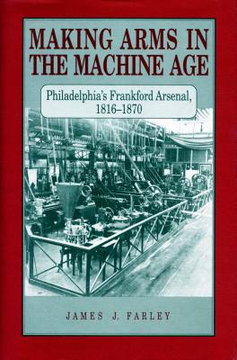 Making Arms in the Machine Age: Philadelphia's Frankford Arsenal, 18161870