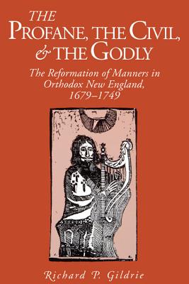 Profane, the Civil, and the Godly: The Reformation of Manners in Orthodox New England, 1679-1749