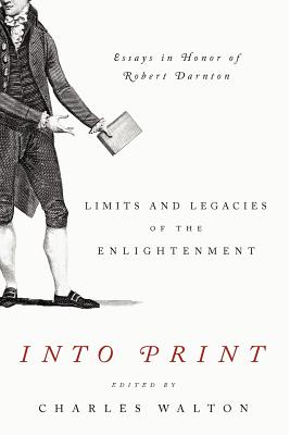 Into Print: Limits and Legacies of the Enlightenment; Essays in Honor of Robert Darnton (Penn State Series in the History of the Book)