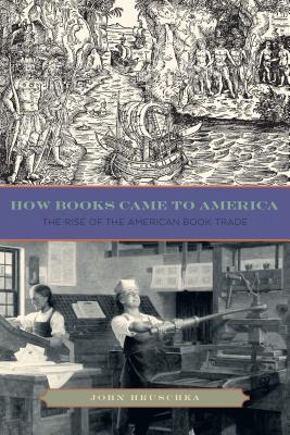 How Books Came to America: The Rise of the American Book Trade (Penn State Series in the History of the Book)