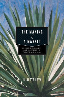 The Making of a Market: Credit, Henequen, and Notaries in Yucatn, 18501900