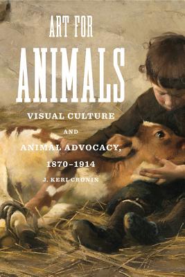 Art for Animals: Visual Culture and Animal Advocacy, 1870-1914 (Animalibus: Of Animals and Cultures)