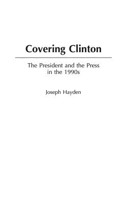Covering Clinton: The President and the Press in the 1990s (Praeger Series in Presidential Studies)