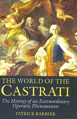 The World of the Castrati: The History of an Extraordinary Operatic Phenomenon
