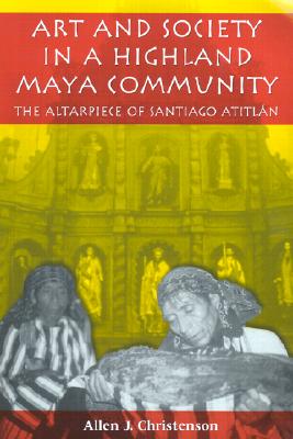 Image for Art and Society in a Highland Maya Community: The Altarpiece of Santiago Atitlán (The Linda Schele Series in Maya and Pre-Columbian Studies)