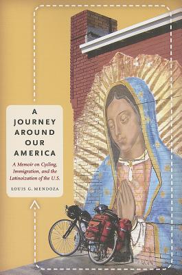 A Journey Around Our America: A Memoir on Cycling, Immigration, and the Latinoization of the U.S. (The William and Bettye Nowlin Series in Art, History, and Culture of the Western Hemisphere)