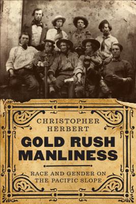 Gold Rush Manliness: Race and Gender on the Pacific Slope (Emil and Kathleen Sick Book Series in Western History and Biography)