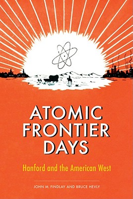 Atomic Frontier Days: Hanford and the American West (Emil and Kathleen Sick Book Series in Western History and Biography)