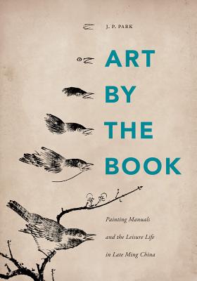 Art by the Book: Painting Manuals and the Leisure Life in Late Ming China (China Program Books (Hardcover))