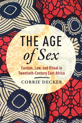 The Age of Sex: Custom, Law, and Ritual in Twentieth-Century East Africa (Africa and the Diaspora: History, Politics, Culture)