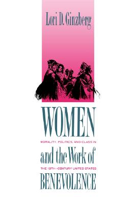 Women and the Work of Benevolence: Morality, Politics, and Class in the Nineteenth-Century United States (Yale Historical Publications Series)