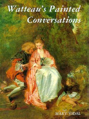 Watteau's Painted Conversations: Art, Literature, and Talk in Seventeenth- and Eighteenth-Century France