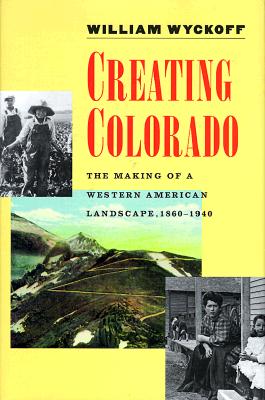 Creating Colorado: The Making of a Western American Landscape, 1860-1940