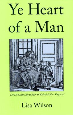 Ye Heart of a Man: The Domestic Life of Men in Colonial New England [Paperback] Wilson, Lisa