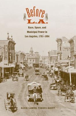 Before L.A.: Race, Space, and Municipal Power in Los Angeles, 1781-1894 (The Lamar Series in Western History)