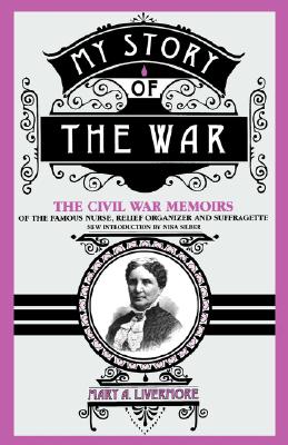 My Story of the War: The Civil War Memoirs Of The Famous Nurse, Relief Organizer, and Suffragette.