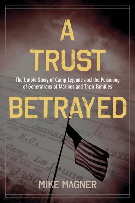A Trust Betrayed: The Untold Story of Camp Lejeune and the Poisoning of Generations of Marines and Their Families (A Merloyd Lawrence Book)