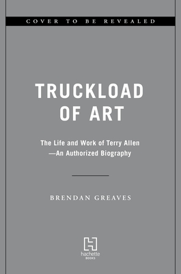 Truckload of Art: The Life and Work of Terry Allen--An Authorized Biography