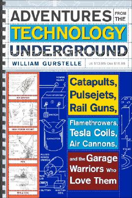 Adventures from the Technology Underground: Catapults, Pulsejets, Rail Guns, Flamethrowers, Tesla Coils, Air Cannons, and the Garage Warriors Who Love Them