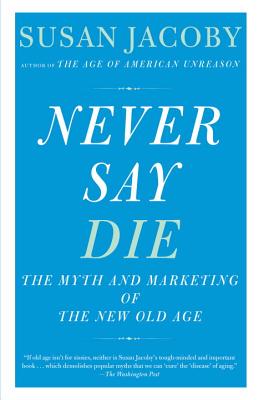 Image for Never Say Die: The Myth and Marketing of the New Old Age Never Say Die: The Myth and Marketing of the New Old Age