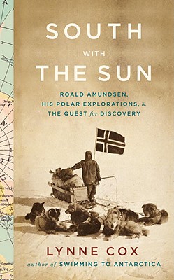 South With The Sun: Roald Amundsen, His Polar Explorations, And The Quest For Discovery