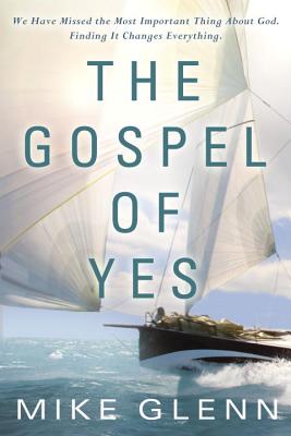 The Gospel of Yes: We Have Missed the Most Important Thing About God. Finding It Changes Everything