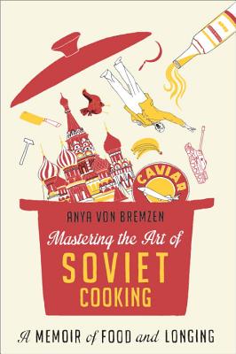 MASTERING THE ART OF SOVIET COOKING: A MEMOIR OF FOOD AND LONGING