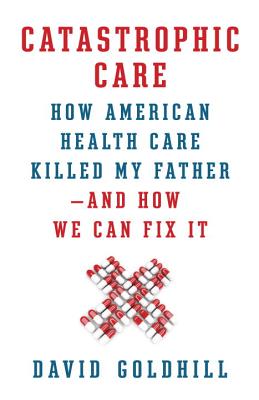 Catastrophic Care: How American Health Care Killed My Father--and How We Can Fix It
