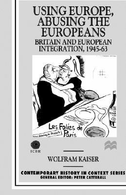 Using Europe, Abusing the Europeans: Britain and European Integration, 1945-63 (Contemporary History in Context)
