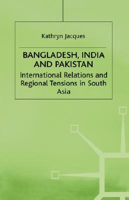 Bangladesh, India and Pakistan: International Relations and Regional Tensions in South Asia (International Political Economy Series)