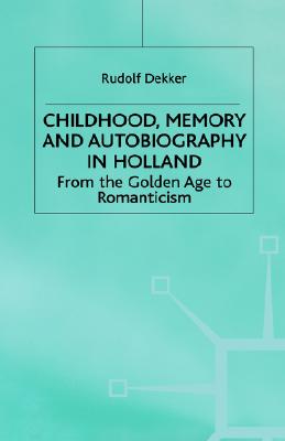 Childhood, Memory and Autobiography in Holland: From the Golden Age to Romanticism (Early Modern History: Society and Culture)
