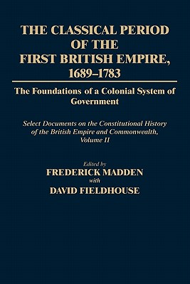 The Classical Period of the First British Empire, 1689-1783: The Foundations of a Colonial System of Government: Select Documents on the Constitutional History of the British Empire and Commonwealth, Volume II (Documents in Imperial History)