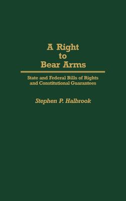 A Right to Bear Arms: State and Federal Bills of Rights and Constitutional Guarantees [Contributions in Political Science, No. 243]