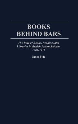 Books Behind Bars: the Role of Books, Reading, and Libraries in British Prison Reform, 1701-1911: 72 (Contributions in Librarianship & Information Science) Fyfe, Janet