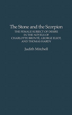 The Stone and the Scorpion: the Female Subject of Desire in the Novels of Charlotte Bronte, George Eliot, and Thomas Hardy Contributions to Women's Studies Number 142