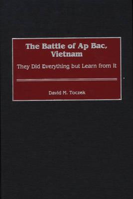 The Battle of Ap Bac, Vietnam. They Did Everything but Learn from it. (Contributions In Military Studies, Number 208)