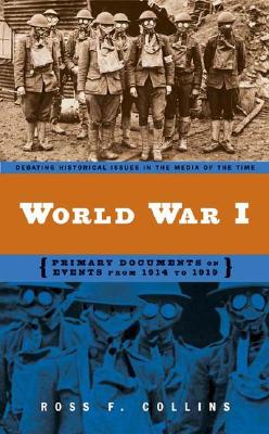 World War I: Primary Documents on Events from 1914 to 1919 (Debating Historical Issues in the Media of the Time)