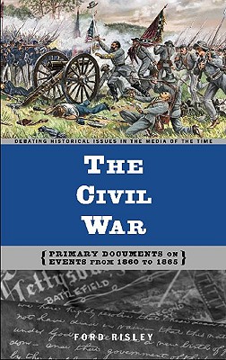 The Civil War: Primary Documents on Events from 1860 to 1865 (Debating Historical Issues in the Media of the Time)