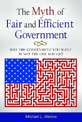 The Myth of Fair and Efficient Government: Why the Government You Want Is Not the One You Get