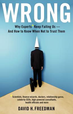 Wrong: Why experts* keep failing us--and how to know when not to trust them *Scientists, finance wizards, doctors, relationship gurus, celebrity CEOs, . consultants, health officials and more