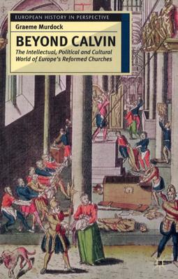 Beyond Calvin: The Intellectual, Political and Cultural World of Europe's Reformed Churches, c. 1540-1620 (European History in Perspective, 13)