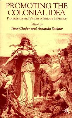 Promoting the Colonial Idea: Propaganda and Visions of Empire in France