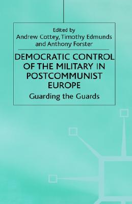 Democratic Control of the Military in Postcommunist Europe: Guarding the Guards (One Europe or Several)