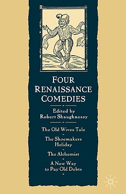 Four Renaissance Comedies: The Old Wives Tale, The shoemakers Holiday, The Alchemist, A New Way to Pay Old Debts