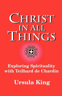 Christ in All Things: Exploring Spirituality with Teilhard De Chardin