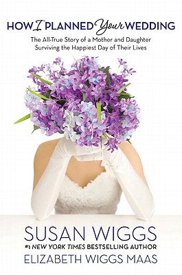 HOW I PLANNED YOUR WEDDING: THE ALL-TRUE STORY OF A MOTHER AND DAUGHTER SURVIVING THE HAPPIEST DAY OF THEIR LIVES