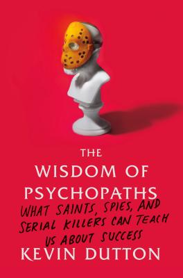 Wisdom of Psychopaths: What Saints, Spies, and Serial Killers Can Teach Us about Success