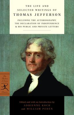 Life and Selected Writings of Thomas Jefferson: Including the Autobiography, The Declaration of Independence & His Public and Private Letters