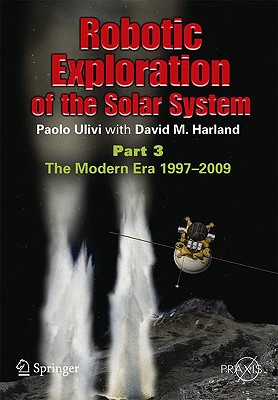 Robotic Exploration of the Solar System, Part 3: The Modern Era 1997-2009 (Springer Praxis Books / Space Exploration)