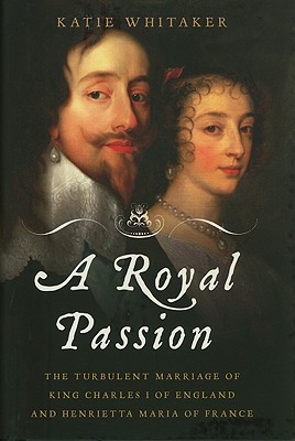 Royal Passion: The Turbulent Marriage of King Charles I of England and Henrietta Maria of France